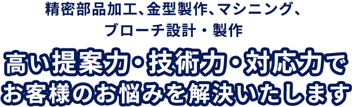 精密部品加工、金型製作、マシニング、ブローチ設計・製作～高い提案力・技術力・対応力でお客様のお悩みを解決いたします